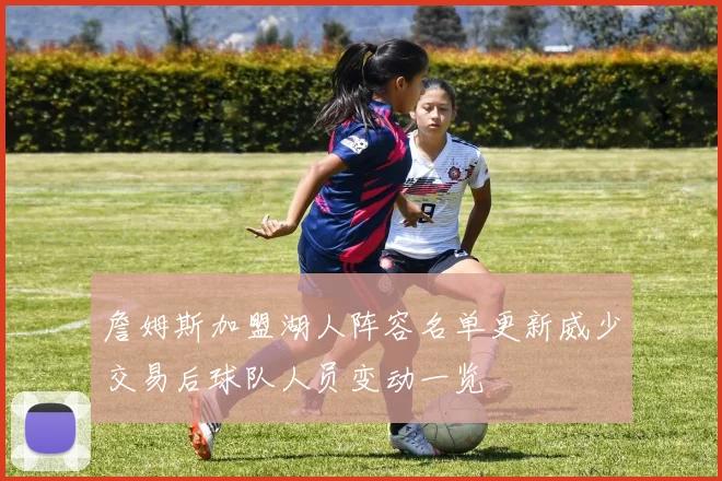 詹姆斯加盟湖人阵容名单更新威少交易后球队人员变动一览