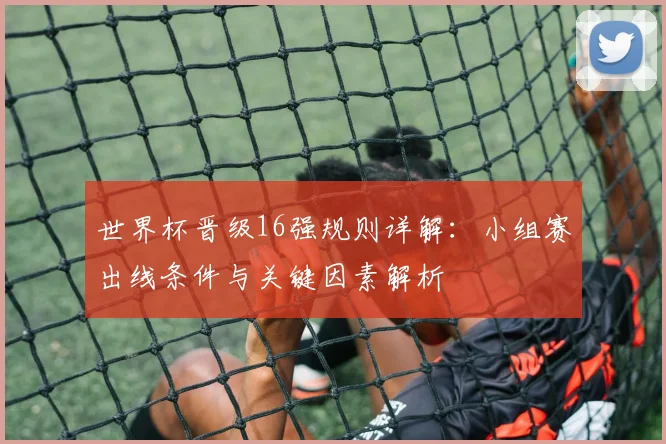 世界杯晋级16强规则详解：小组赛出线条件与关键因素解析