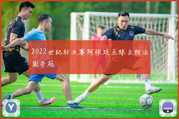 2022世纪杯决赛阿根廷点球击败法国夺冠