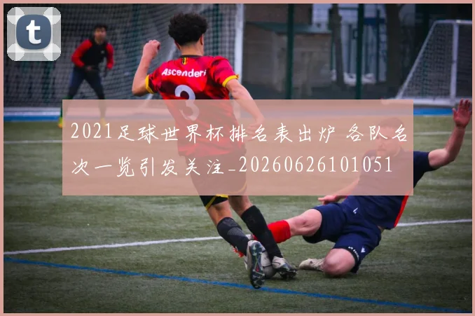 2021足球世界杯排名表出炉 各队名次一览引发关注_20260626101051