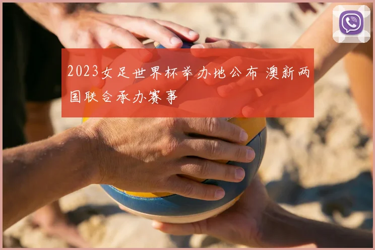 2023女足世界杯举办地公布 澳新两国联合承办赛事