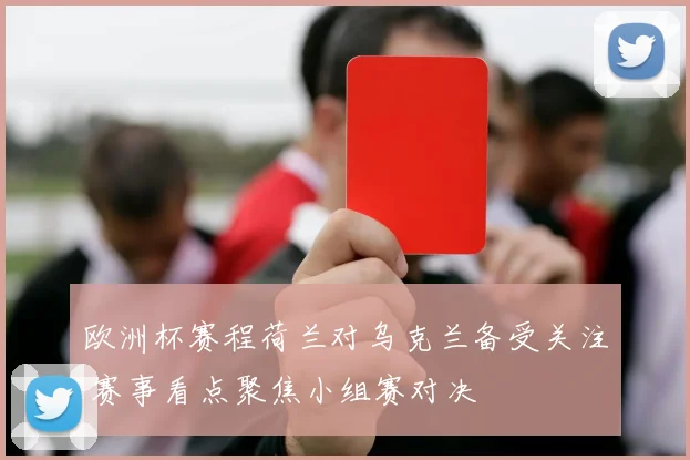 欧洲杯赛程荷兰对乌克兰备受关注 赛事看点聚焦小组赛对决
