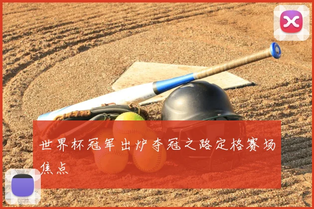 世界杯冠军出炉夺冠之路定格赛场焦点