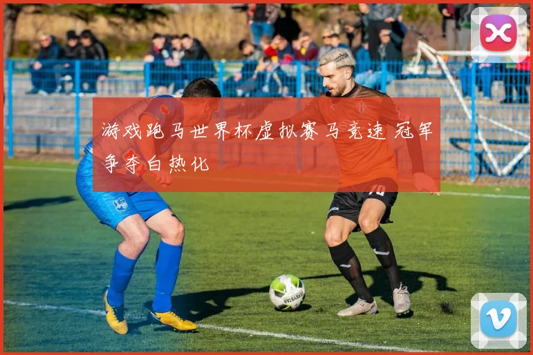 游戏跑马世界杯虚拟赛马竞速 冠军争夺白热化