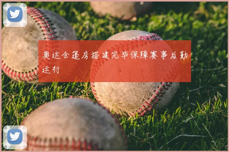 奥运会篷房搭建完毕保障赛事后勤运行