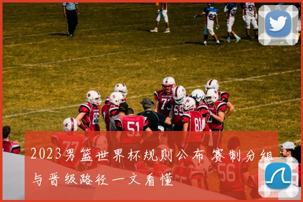 2023男篮世界杯规则公布 赛制分组与晋级路径一文看懂