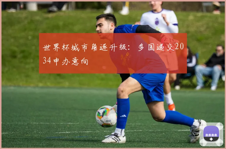 世界杯城市角逐升级：多国递交2034申办意向