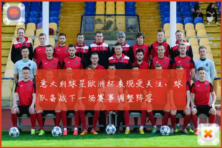 意大利球星欧洲杯表现受关注,球队备战下一场赛事调整阵容