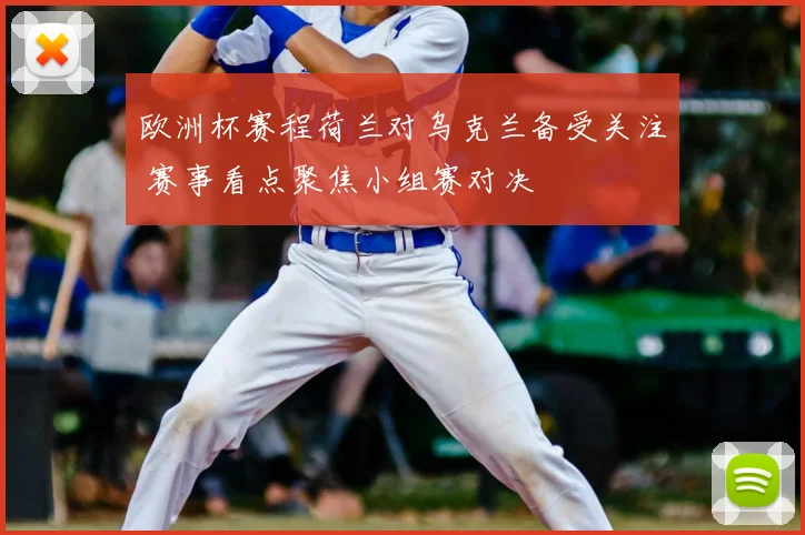 欧洲杯赛程荷兰对乌克兰备受关注 赛事看点聚焦小组赛对决