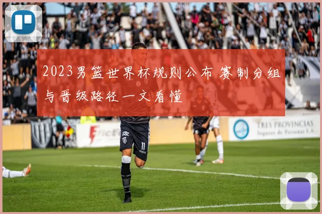 2023男篮世界杯规则公布 赛制分组与晋级路径一文看懂