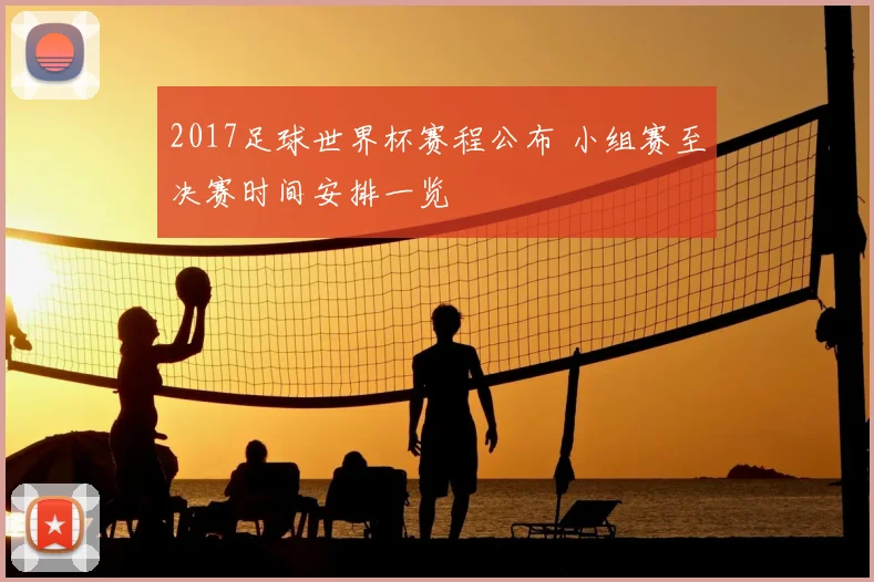 2017足球世界杯赛程公布 小组赛至决赛时间安排一览
