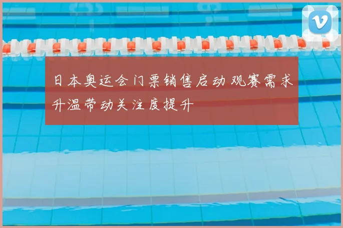 日本奥运会门票销售启动 观赛需求升温带动关注度提升