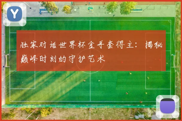 独家对话世界杯金手套得主:揭秘巅峰时刻的守护艺术