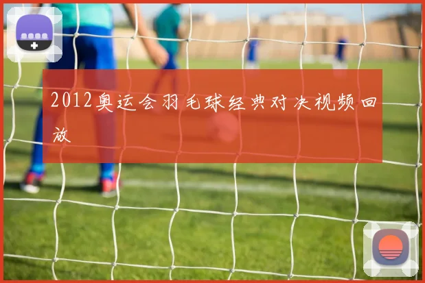 2012奥运会羽毛球经典对决视频回放