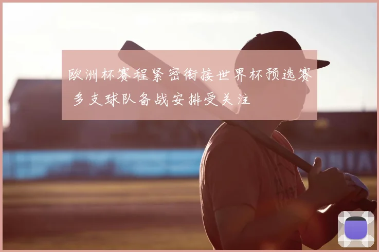 欧洲杯赛程紧密衔接世界杯预选赛 多支球队备战安排受关注