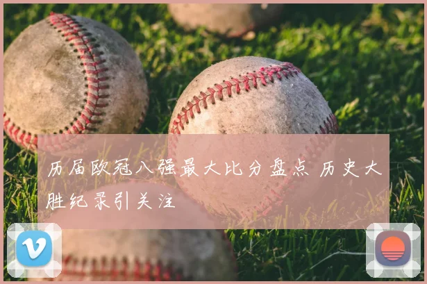 历届欧冠八强最大比分盘点 历史大胜纪录引关注