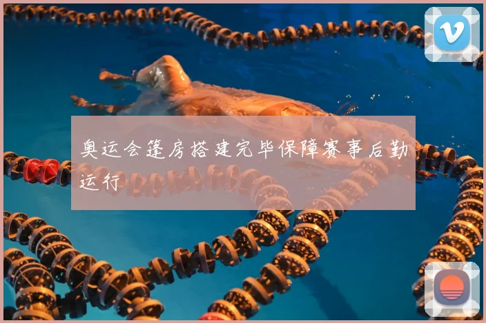 奥运会篷房搭建完毕保障赛事后勤运行