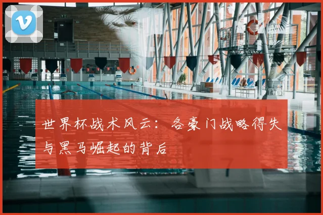 世界杯战术风云:各豪门战略得失与黑马崛起的背后