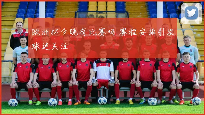 欧洲杯今晚有比赛吗 赛程安排引发球迷关注