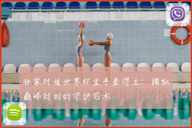 独家对话世界杯金手套得主:揭秘巅峰时刻的守护艺术