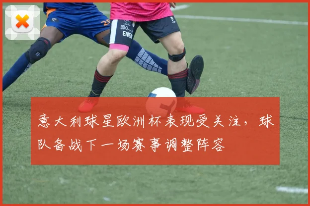 意大利球星欧洲杯表现受关注,球队备战下一场赛事调整阵容