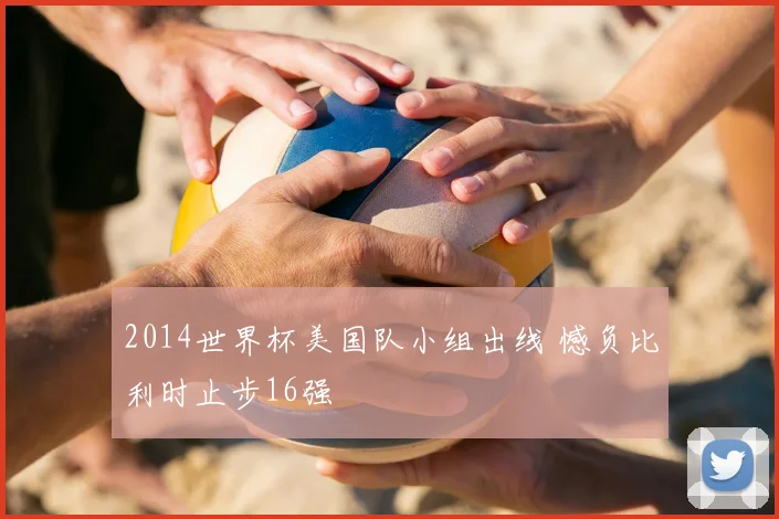 2014世界杯美国队小组出线 憾负比利时止步16强