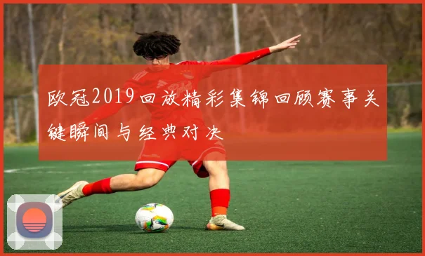 欧冠2019回放精彩集锦回顾赛事关键瞬间与经典对决
