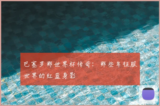 巴塞罗那世界杯传奇：那些年征服世界的红蓝身影