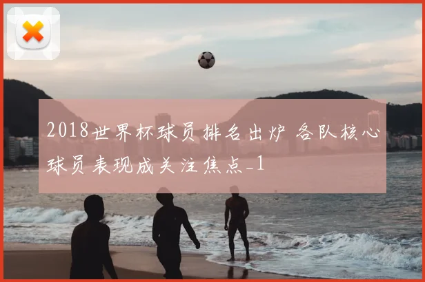 2018世界杯球员排名出炉 各队核心球员表现成关注焦点_1