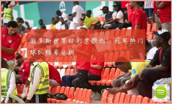 俄罗斯世界杯彩票预测:冠军热门球队赔率分析