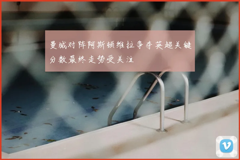 曼城对阵阿斯顿维拉争夺英超关键分数最终走势受关注