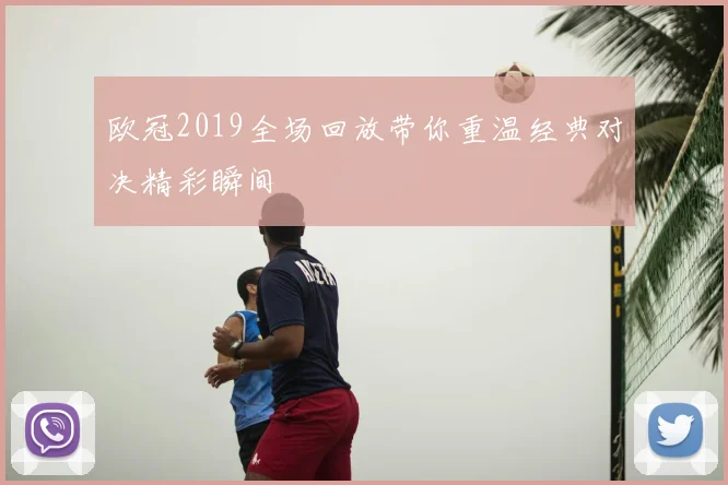 欧冠2019全场回放带你重温经典对决精彩瞬间