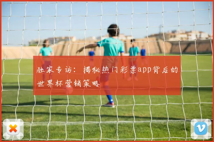 独家专访:揭秘热门彩票app背后的世界杯营销策略