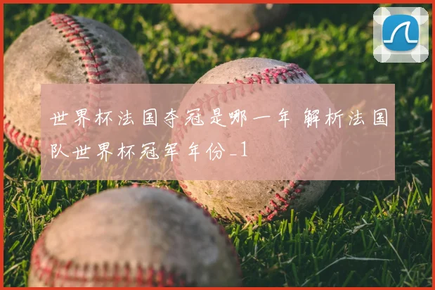 世界杯法国夺冠是哪一年 解析法国队世界杯冠军年份_1
