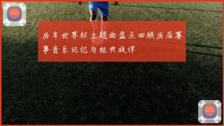 历年世界杯主题曲盘点回顾历届赛事音乐记忆与经典旋律