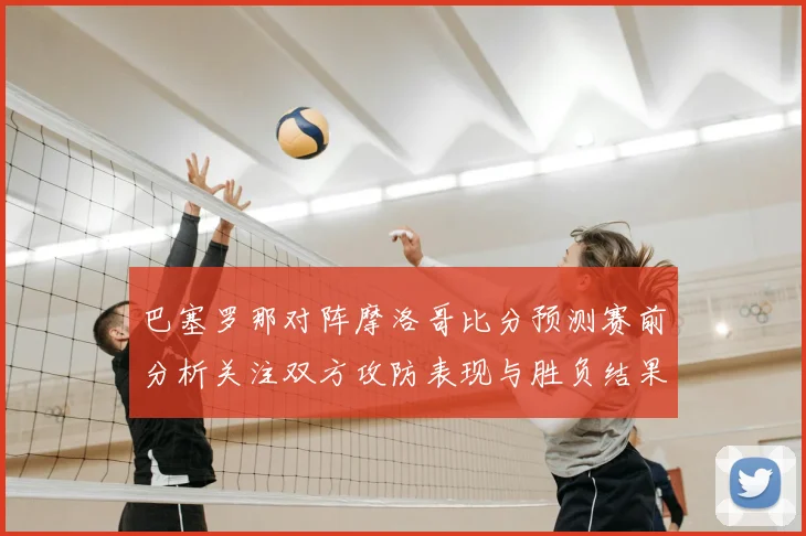 巴塞罗那对阵摩洛哥比分预测赛前分析关注双方攻防表现与胜负结果
