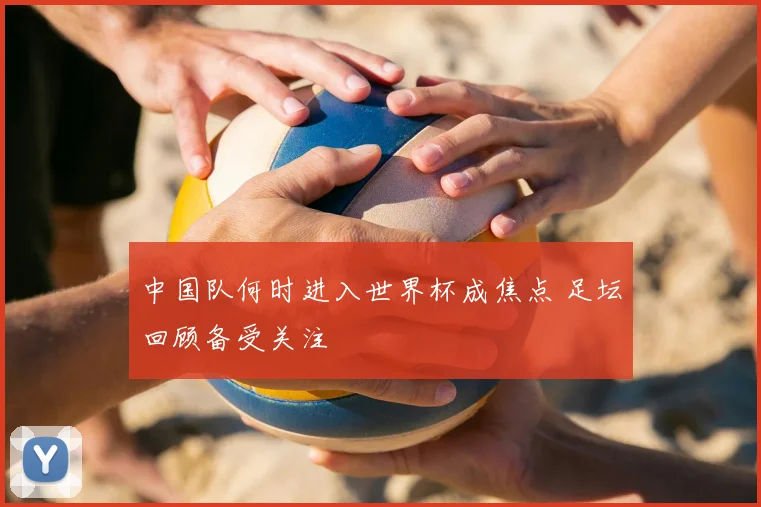中国队何时进入世界杯成焦点 足坛回顾备受关注