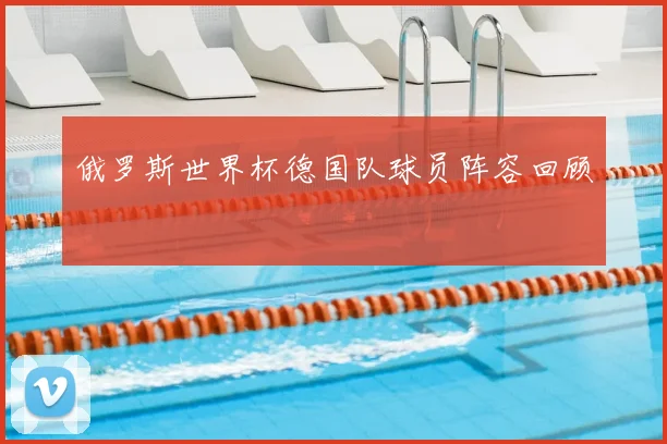 俄罗斯世界杯德国队球员阵容回顾