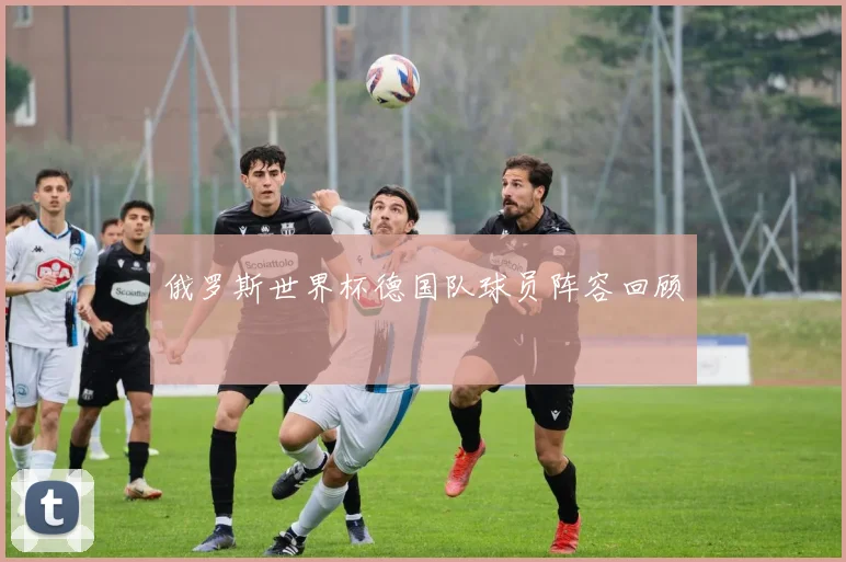 俄罗斯世界杯德国队球员阵容回顾