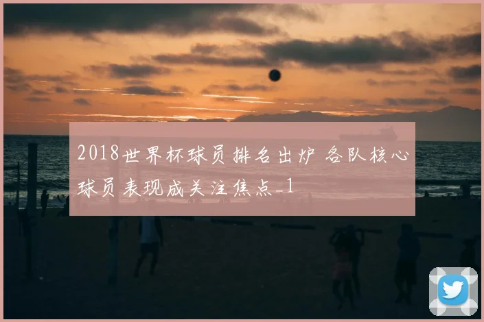 2018世界杯球员排名出炉 各队核心球员表现成关注焦点_1