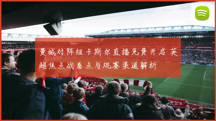 曼城对阵纽卡斯尔直播免费开启 英超焦点战看点与观赛渠道解析