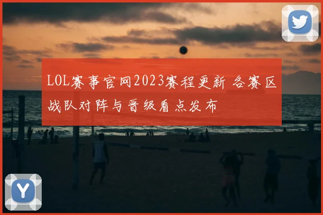 LOL赛事官网2023赛程更新 各赛区战队对阵与晋级看点发布
