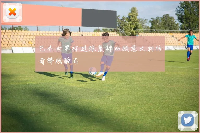 巴乔世界杯进球集锦回顾意大利传奇锋线瞬间