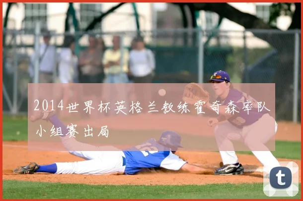 2014世界杯英格兰教练霍奇森率队小组赛出局