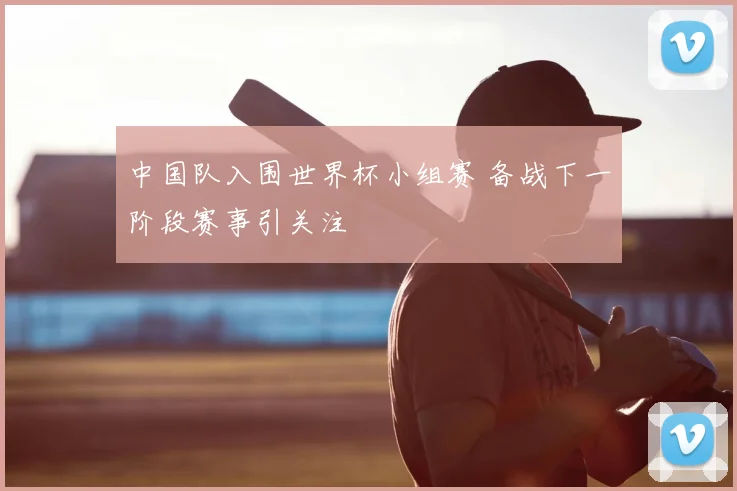中国队入围世界杯小组赛 备战下一阶段赛事引关注