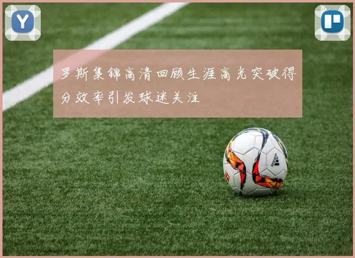 罗斯集锦高清回顾生涯高光突破得分效率引发球迷关注