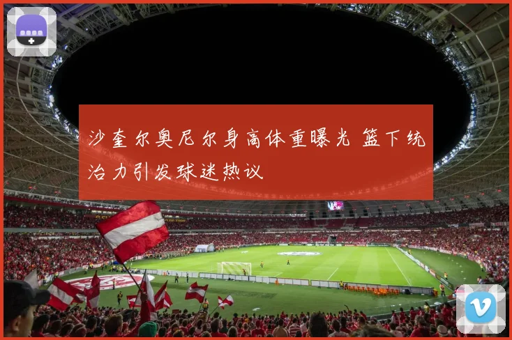 沙奎尔奥尼尔身高体重曝光 篮下统治力引发球迷热议