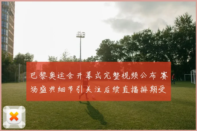 巴黎奥运会开幕式完整视频公布 赛场盛典细节引关注后续直播排期受期待