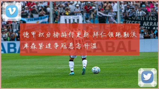 德甲积分榜排行更新 拜仁领跑勒沃库森紧追争冠悬念升温