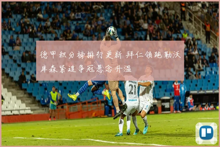 德甲积分榜排行更新 拜仁领跑勒沃库森紧追争冠悬念升温